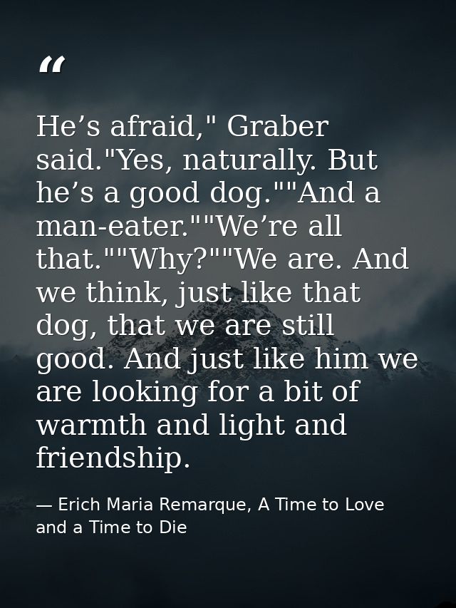 He’s afraid," Graber said."Yes, naturally. But he’s a good dog.""And a man-eater.""We’re all that.""Why?""We are. And we — Erich Maria Remarque, A Time to Love and a Time to Die