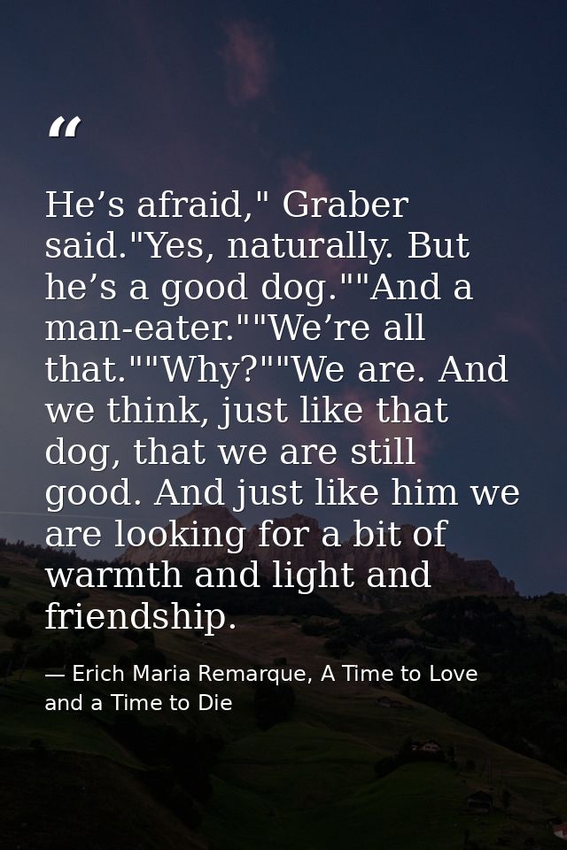 He’s afraid," Graber said."Yes, naturally. But he’s a good dog.""And a man-eater.""We’re all that.""Why?""We are. And we — Erich Maria Remarque, A Time to Love and a Time to Die