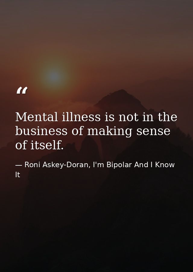 Mental illness is not in the business of making sense of itself. — Roni Askey-Doran, I'm Bipolar And I Know It