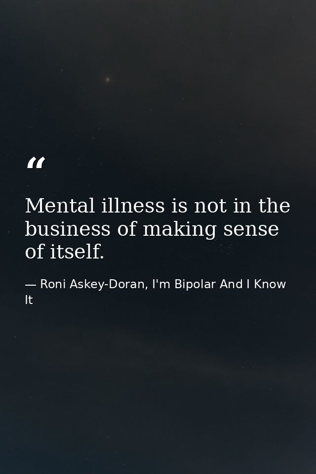 Mental illness is not in the business of making sense of itself. — Roni Askey-Doran, I'm Bipolar And I Know It