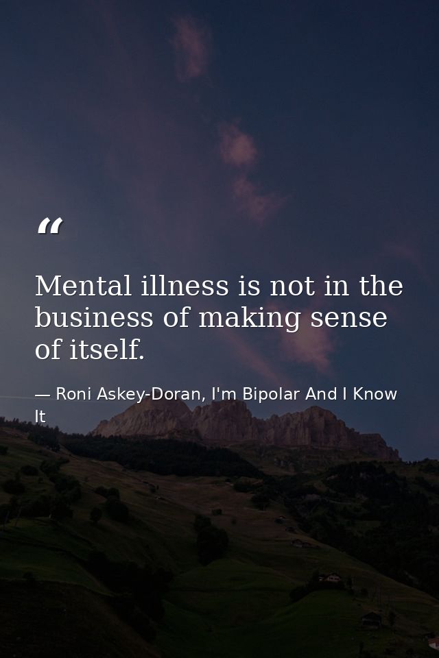 Mental illness is not in the business of making sense of itself. — Roni Askey-Doran, I'm Bipolar And I Know It