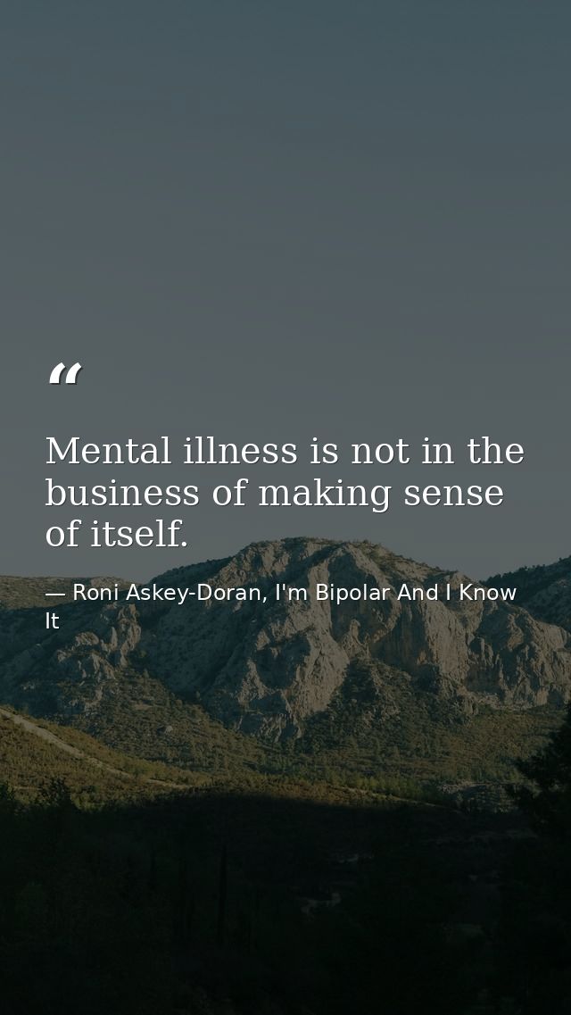 Mental illness is not in the business of making sense of itself. — Roni Askey-Doran, I'm Bipolar And I Know It