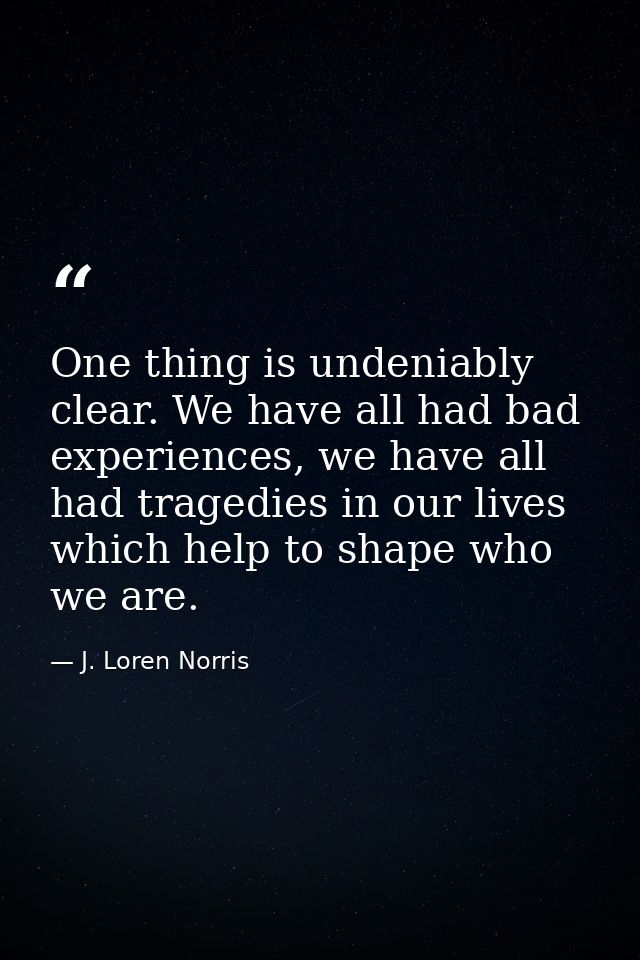 One thing is undeniably clear. We have all had bad experiences, we have all had tragedies in our lives which help to sha — J. Loren Norris