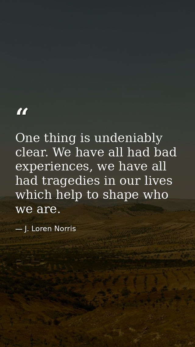 One thing is undeniably clear. We have all had bad experiences, we have all had tragedies in our lives which help to sha — J. Loren Norris