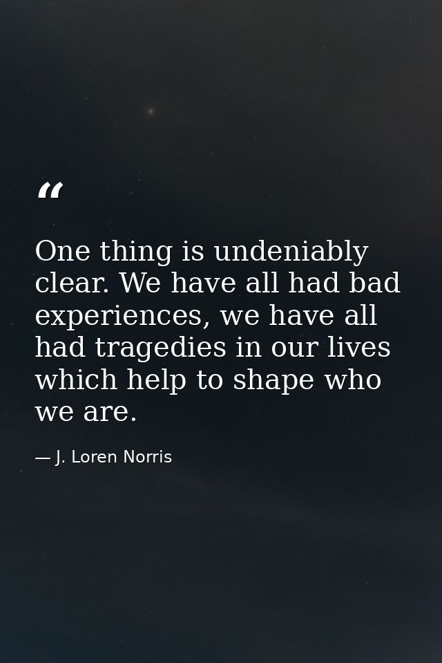 One thing is undeniably clear. We have all had bad experiences, we have all had tragedies in our lives which help to sha — J. Loren Norris