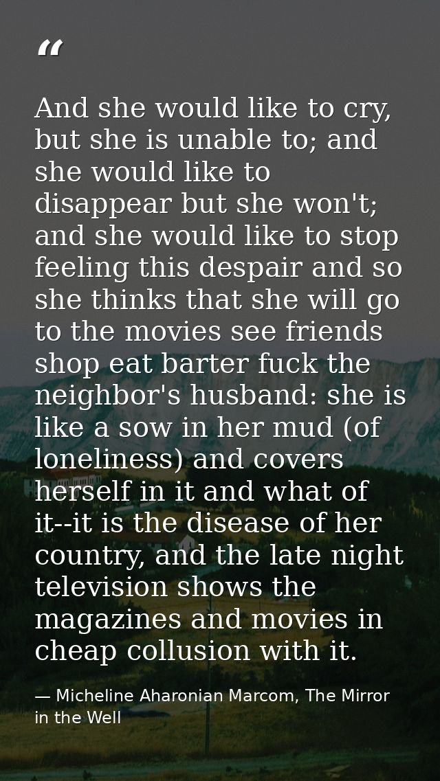 And she would like to cry, but she is unable to; and she would like to disappear but she won't; and she would like to st — Micheline Aharonian Marcom, The Mirror in the Well