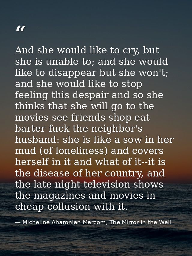 And she would like to cry, but she is unable to; and she would like to disappear but she won't; and she would like to st — Micheline Aharonian Marcom, The Mirror in the Well