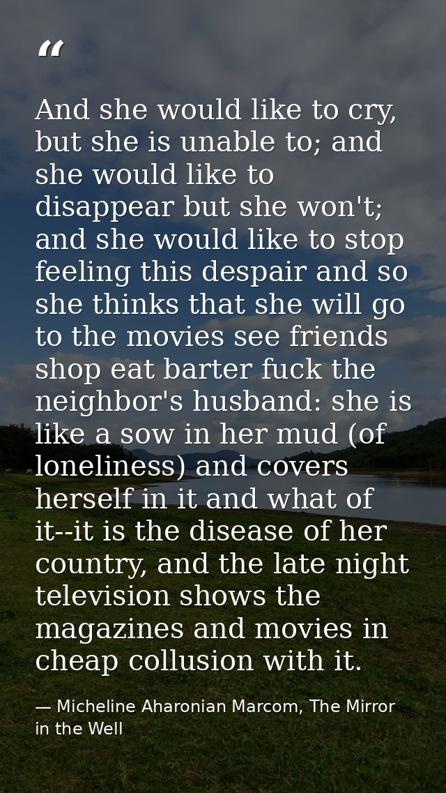And she would like to cry, but she is unable to; and she would like to disappear but she won't; and she would like to st — Micheline Aharonian Marcom, The Mirror in the Well