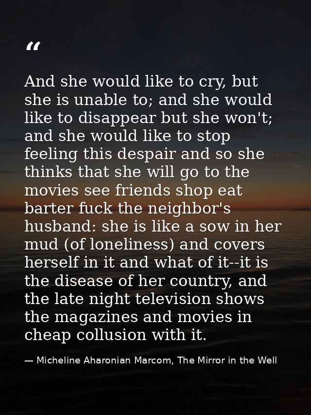And she would like to cry, but she is unable to; and she would like to disappear but she won't; and she would like to st — Micheline Aharonian Marcom, The Mirror in the Well