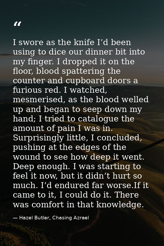 I swore as the knife I’d been using to dice our dinner bit into my finger. I dropped it on the floor, blood spattering t — Hazel Butler, Chasing Azrael