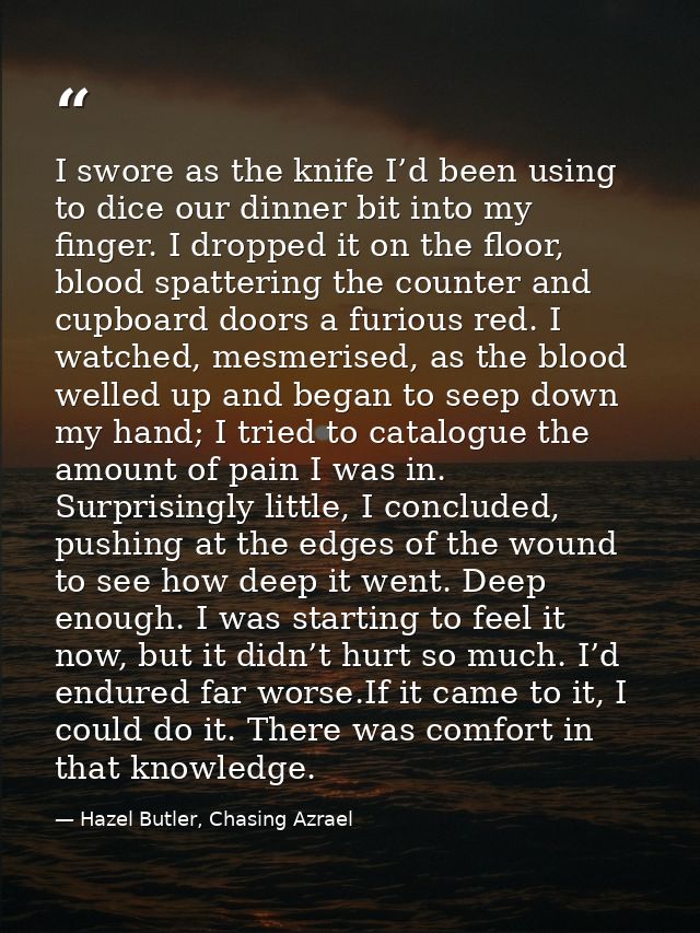 I swore as the knife I’d been using to dice our dinner bit into my finger. I dropped it on the floor, blood spattering t — Hazel Butler, Chasing Azrael