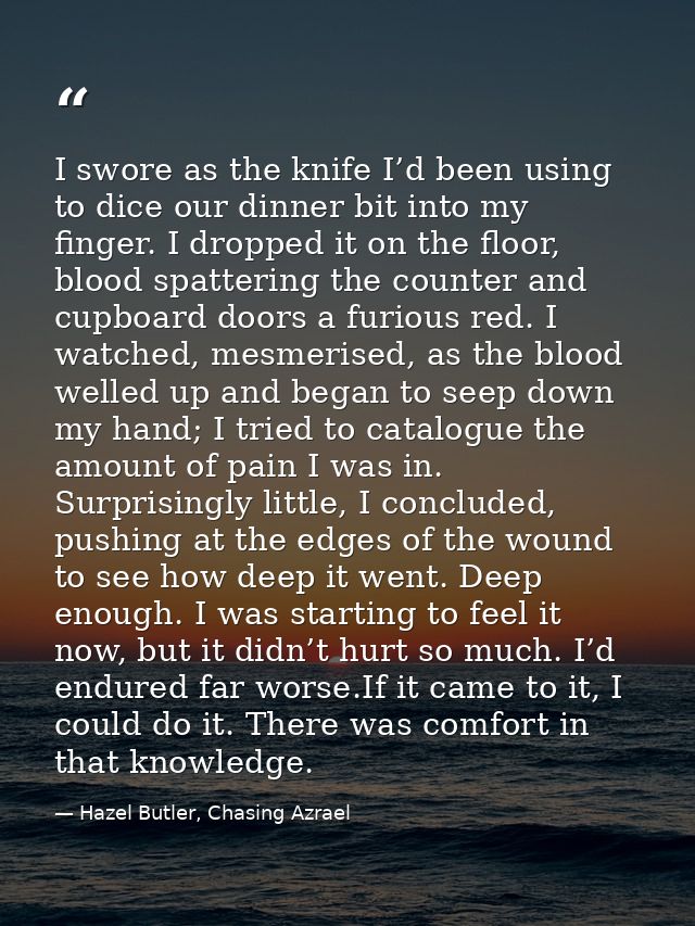 I swore as the knife I’d been using to dice our dinner bit into my finger. I dropped it on the floor, blood spattering t — Hazel Butler, Chasing Azrael