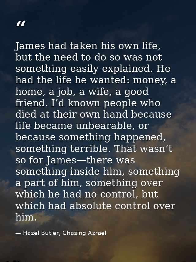 James had taken his own life, but the need to do so was not something easily explained. He had the life he wanted: money — Hazel Butler, Chasing Azrael