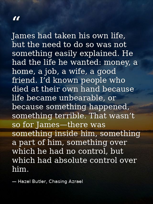 James had taken his own life, but the need to do so was not something easily explained. He had the life he wanted: money — Hazel Butler, Chasing Azrael