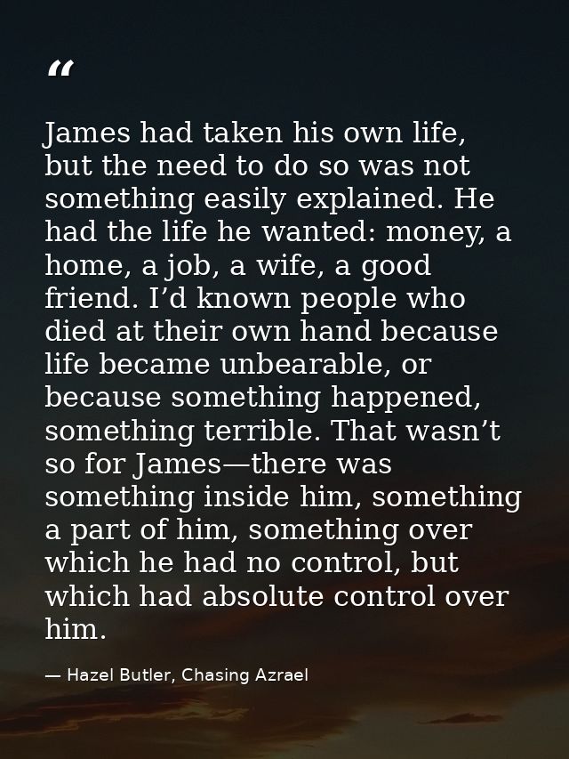 James had taken his own life, but the need to do so was not something easily explained. He had the life he wanted: money — Hazel Butler, Chasing Azrael