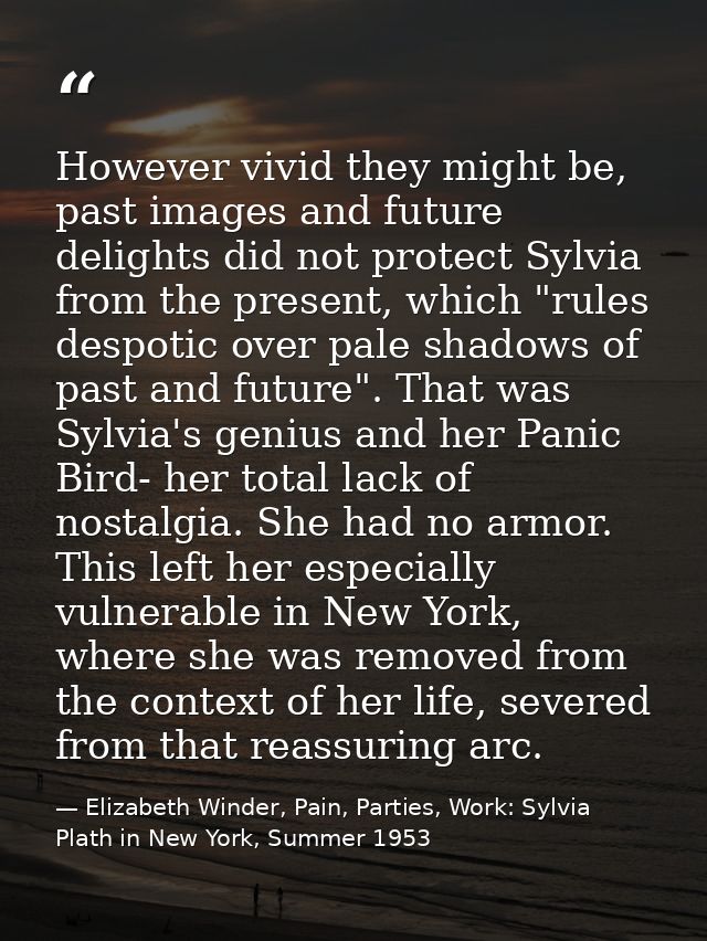 However vivid they might be, past images and future delights did not protect Sylvia from the present, which "rules despo — Elizabeth Winder, Pain, Parties, Work: Sylvia Plath in New York, Summer 1953
