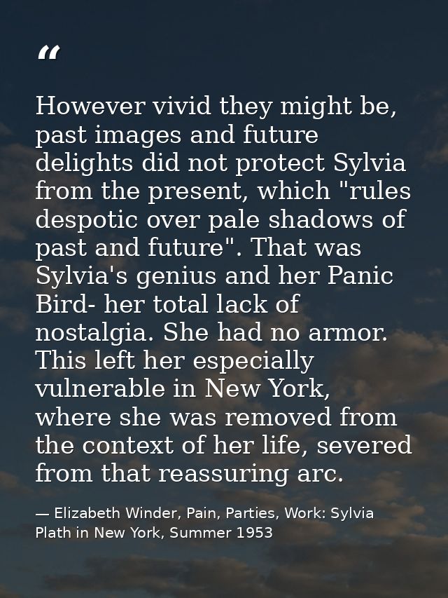 However vivid they might be, past images and future delights did not protect Sylvia from the present, which "rules despo — Elizabeth Winder, Pain, Parties, Work: Sylvia Plath in New York, Summer 1953