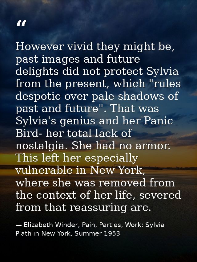 However vivid they might be, past images and future delights did not protect Sylvia from the present, which "rules despo — Elizabeth Winder, Pain, Parties, Work: Sylvia Plath in New York, Summer 1953