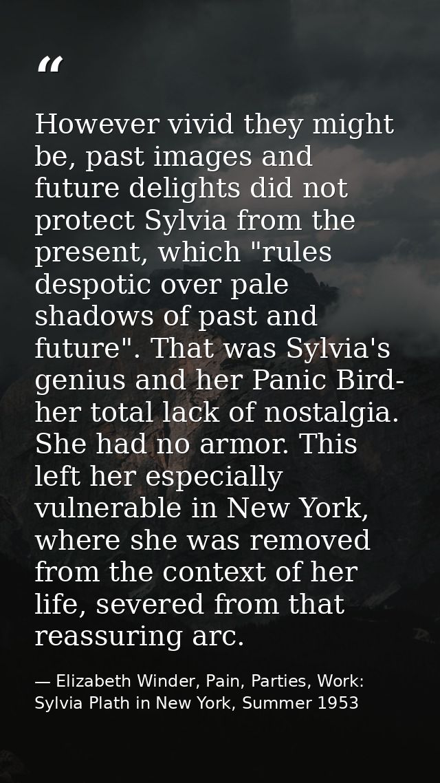 However vivid they might be, past images and future delights did not protect Sylvia from the present, which "rules despo — Elizabeth Winder, Pain, Parties, Work: Sylvia Plath in New York, Summer 1953