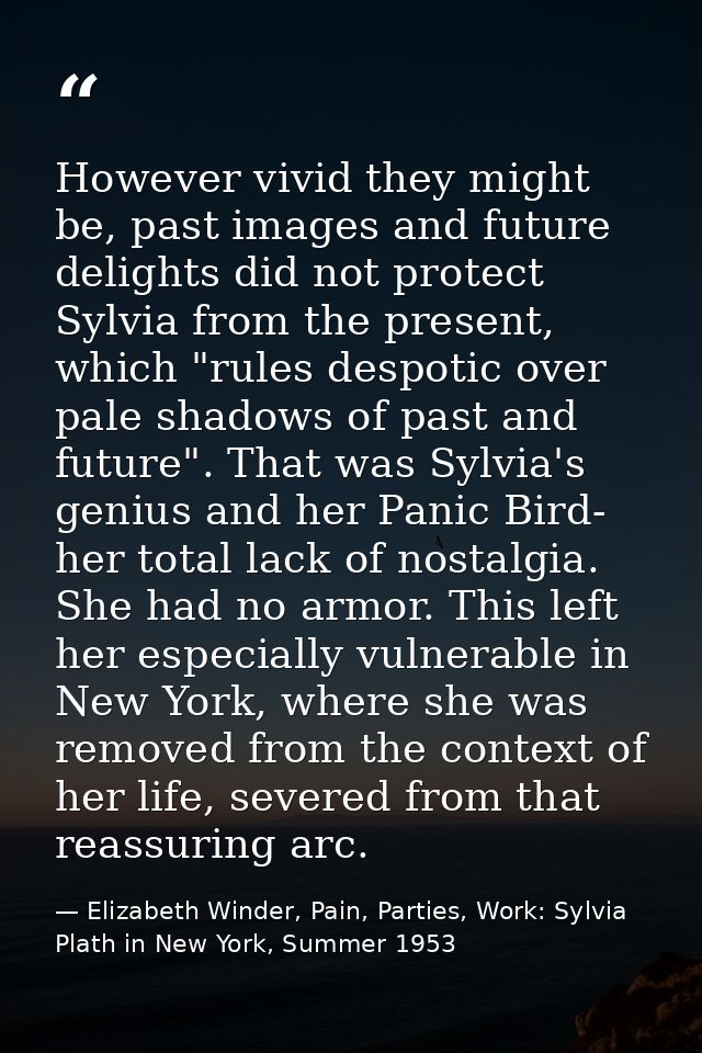 However vivid they might be, past images and future delights did not protect Sylvia from the present, which "rules despo — Elizabeth Winder, Pain, Parties, Work: Sylvia Plath in New York, Summer 1953