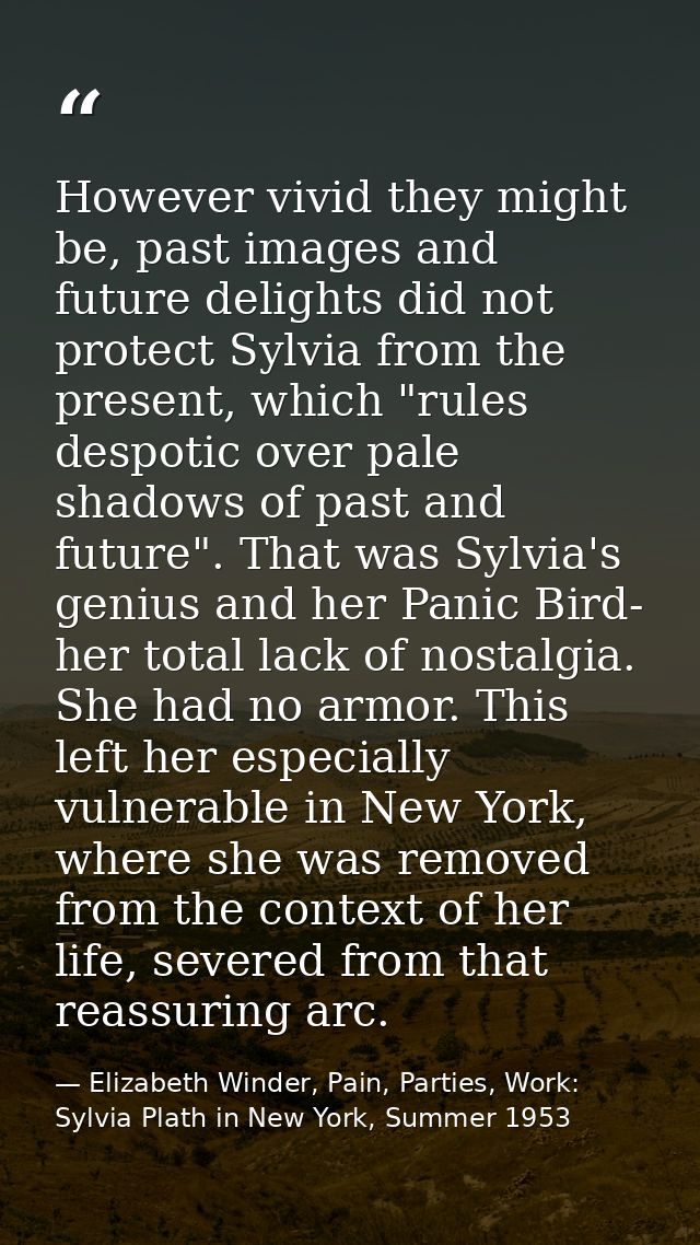 However vivid they might be, past images and future delights did not protect Sylvia from the present, which "rules despo — Elizabeth Winder, Pain, Parties, Work: Sylvia Plath in New York, Summer 1953