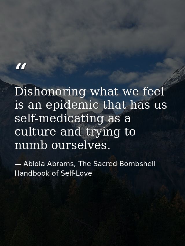 Dishonoring what we feel is an epidemic that has us self-medicating as a culture and trying to numb ourselves. — Abiola Abrams, The Sacred Bombshell Handbook of Self-Love