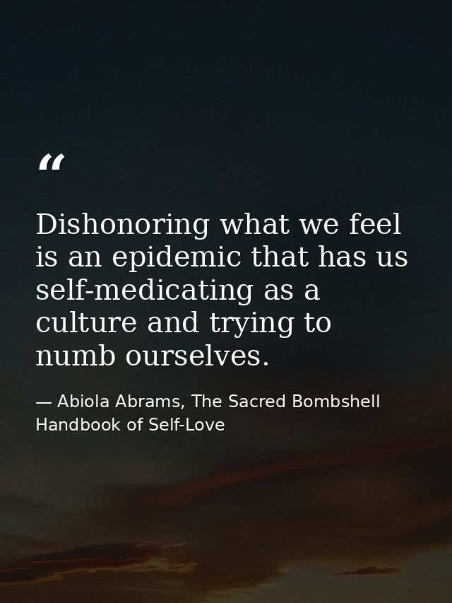 Dishonoring what we feel is an epidemic that has us self-medicating as a culture and trying to numb ourselves. — Abiola Abrams, The Sacred Bombshell Handbook of Self-Love