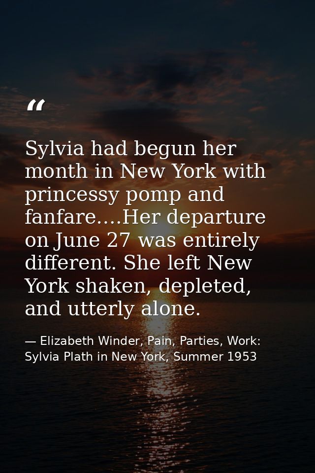 Sylvia had begun her month in New York with princessy pomp and fanfare….Her departure on June 27 was entirely different. — Elizabeth Winder, Pain, Parties, Work: Sylvia Plath in New York, Summer 1953