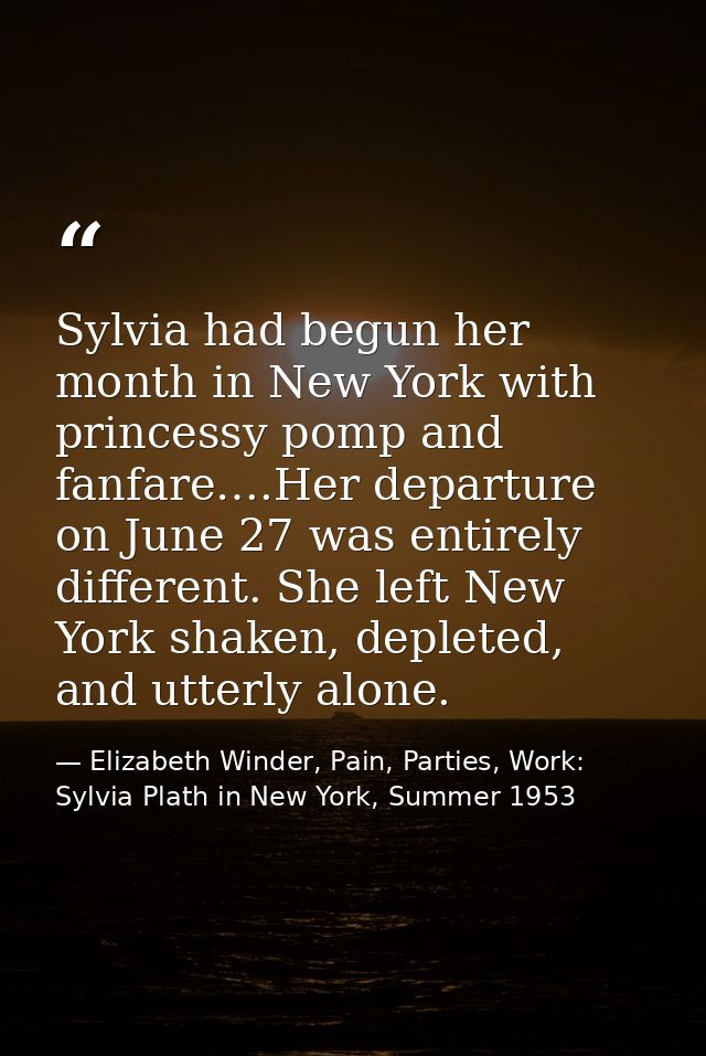 Sylvia had begun her month in New York with princessy pomp and fanfare….Her departure on June 27 was entirely different. — Elizabeth Winder, Pain, Parties, Work: Sylvia Plath in New York, Summer 1953