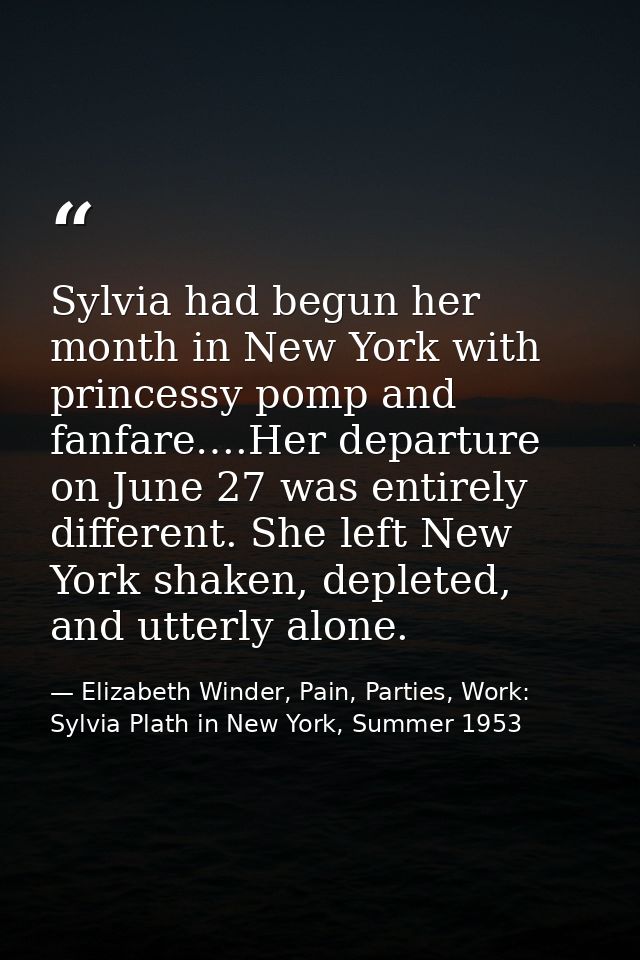 Sylvia had begun her month in New York with princessy pomp and fanfare….Her departure on June 27 was entirely different. — Elizabeth Winder, Pain, Parties, Work: Sylvia Plath in New York, Summer 1953