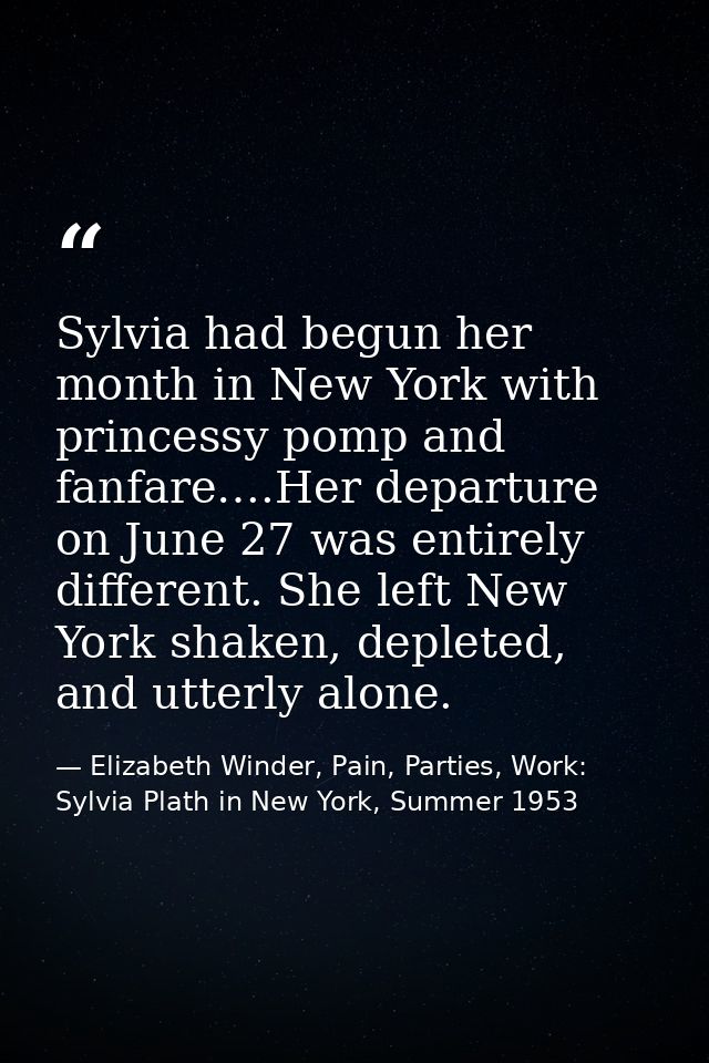Sylvia had begun her month in New York with princessy pomp and fanfare….Her departure on June 27 was entirely different. — Elizabeth Winder, Pain, Parties, Work: Sylvia Plath in New York, Summer 1953