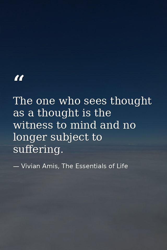 The one who sees thought as a thought is the witness to mind and no longer subject to suffering. — Vivian Amis, The Essentials of Life