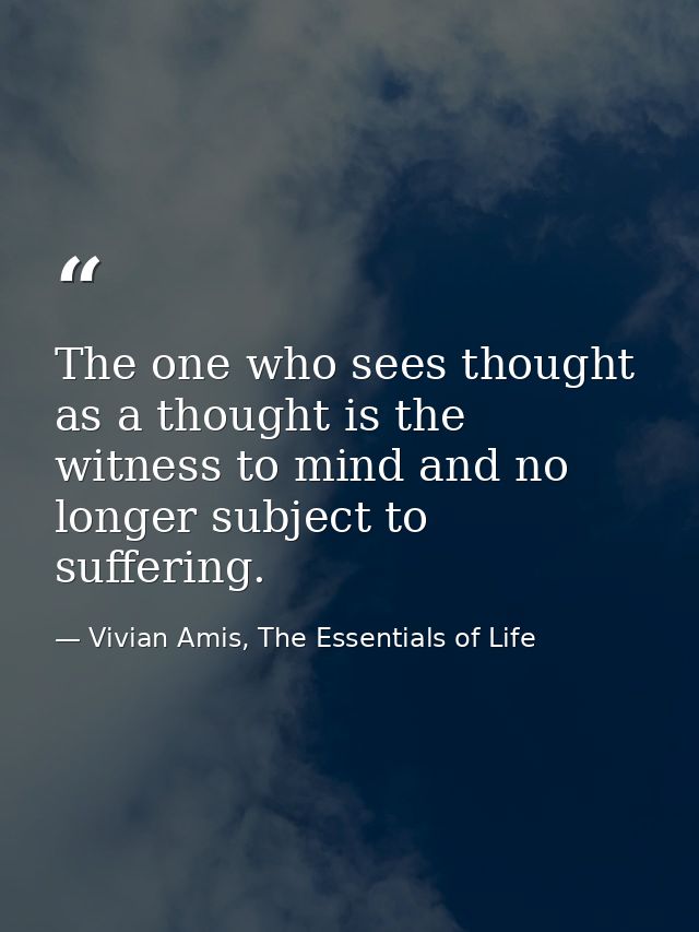 The one who sees thought as a thought is the witness to mind and no longer subject to suffering. — Vivian Amis, The Essentials of Life