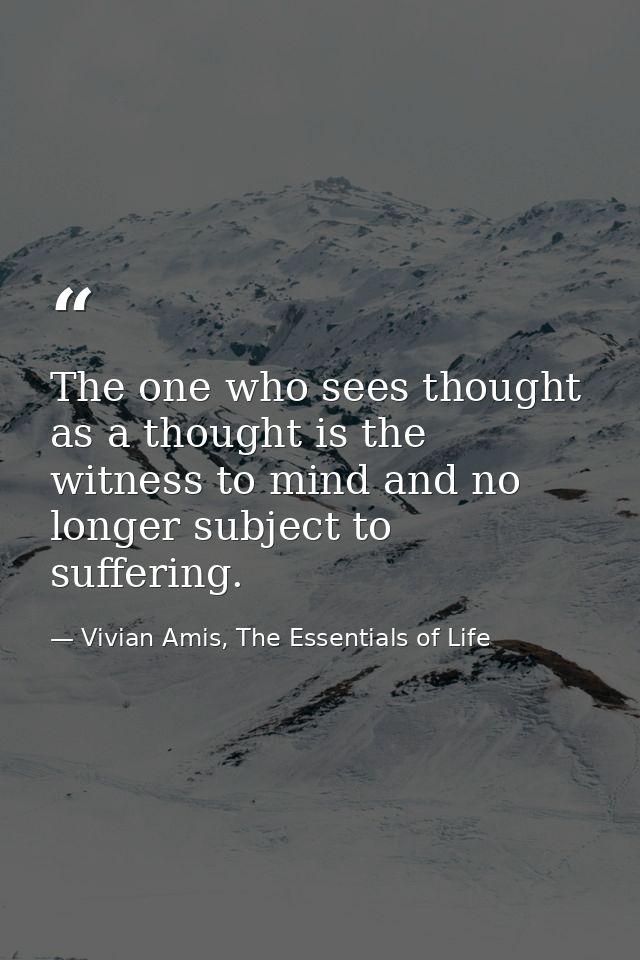 The one who sees thought as a thought is the witness to mind and no longer subject to suffering. — Vivian Amis, The Essentials of Life