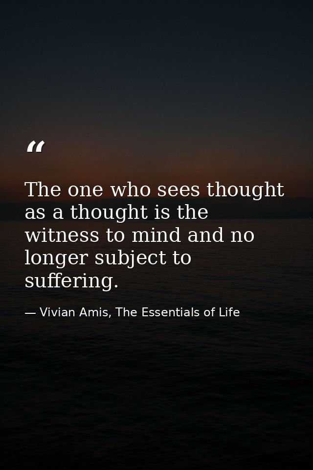 The one who sees thought as a thought is the witness to mind and no longer subject to suffering. — Vivian Amis, The Essentials of Life