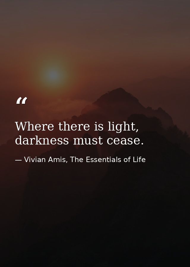 Where there is light, darkness must cease. — Vivian Amis, The Essentials of Life