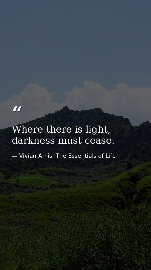 Where there is light, darkness must cease. — Vivian Amis, The Essentials of Life