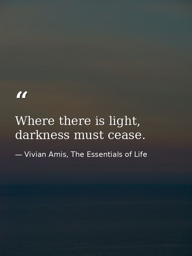 Where there is light, darkness must cease. — Vivian Amis, The Essentials of Life