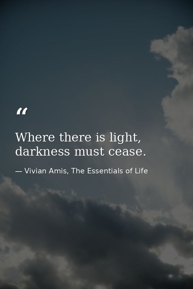 Where there is light, darkness must cease. — Vivian Amis, The Essentials of Life
