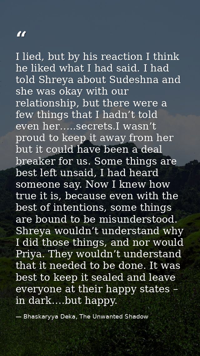 I lied, but by his reaction I think he liked what I had said. I had told Shreya about Sudeshna and she was okay with our — Bhaskaryya Deka, The Unwanted Shadow
