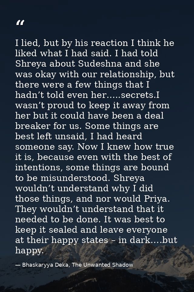 I lied, but by his reaction I think he liked what I had said. I had told Shreya about Sudeshna and she was okay with our — Bhaskaryya Deka, The Unwanted Shadow
