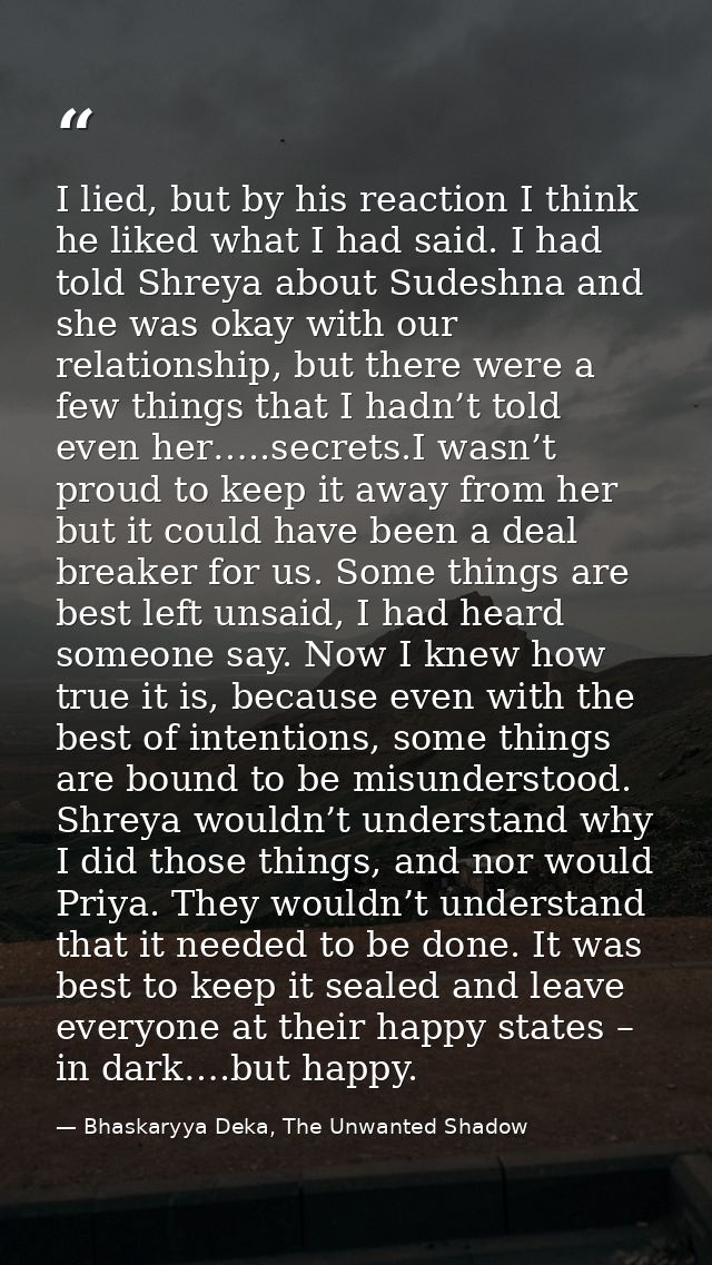 I lied, but by his reaction I think he liked what I had said. I had told Shreya about Sudeshna and she was okay with our — Bhaskaryya Deka, The Unwanted Shadow