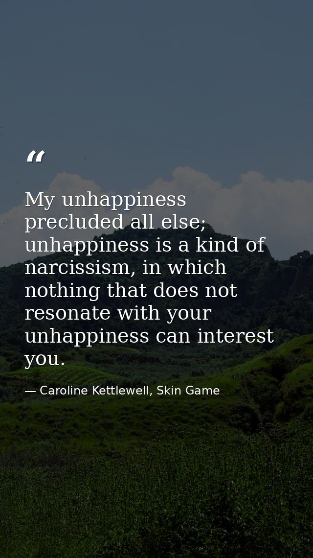 My unhappiness precluded all else; unhappiness is a kind of narcissism, in which nothing that does not resonate with you — Caroline Kettlewell, Skin Game