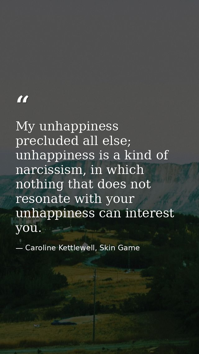 My unhappiness precluded all else; unhappiness is a kind of narcissism, in which nothing that does not resonate with you — Caroline Kettlewell, Skin Game