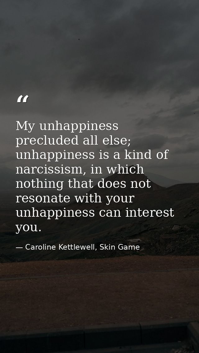 My unhappiness precluded all else; unhappiness is a kind of narcissism, in which nothing that does not resonate with you — Caroline Kettlewell, Skin Game