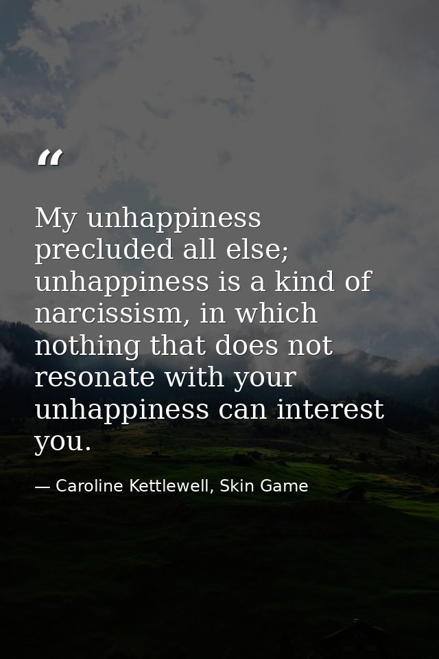 My unhappiness precluded all else; unhappiness is a kind of narcissism, in which nothing that does not resonate with you — Caroline Kettlewell, Skin Game
