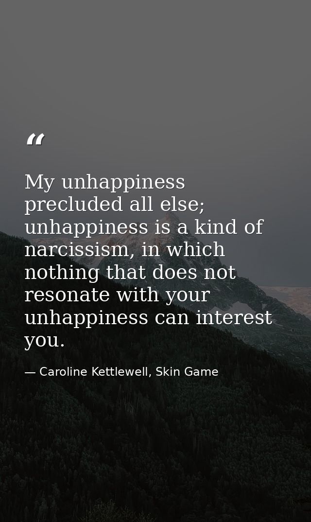 My unhappiness precluded all else; unhappiness is a kind of narcissism, in which nothing that does not resonate with you — Caroline Kettlewell, Skin Game