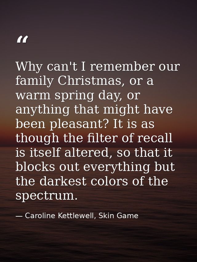 Why can't I remember our family Christmas, or a warm spring day, or anything that might have been pleasant? It is as tho — Caroline Kettlewell, Skin Game