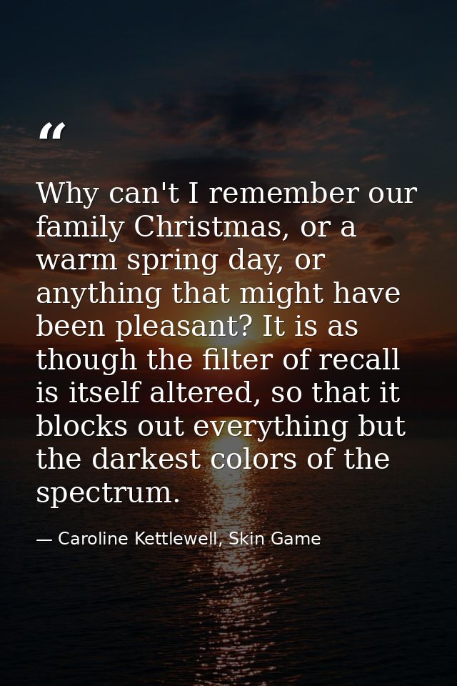 Why can't I remember our family Christmas, or a warm spring day, or anything that might have been pleasant? It is as tho — Caroline Kettlewell, Skin Game