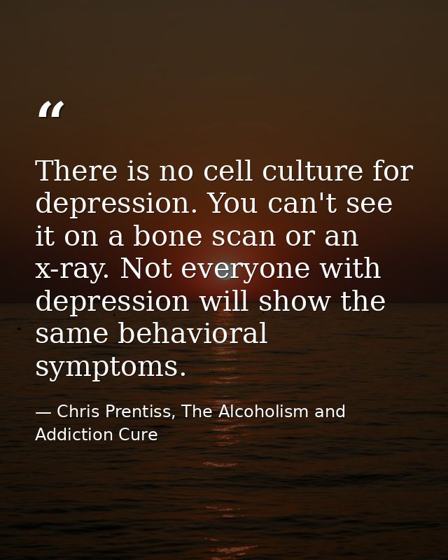 There is no cell culture for depression. You can't see it on a bone scan or an x-ray. Not everyone with depression will  — Chris Prentiss, The Alcoholism and Addiction Cure